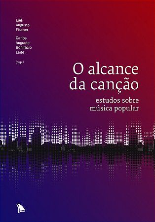 O ALCANCE DA CANÇÃO - Luís Augusto Fischer e Guto Leite (orgs.)