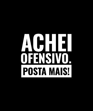 Achei ofensivo. Posta mais! - Feminina