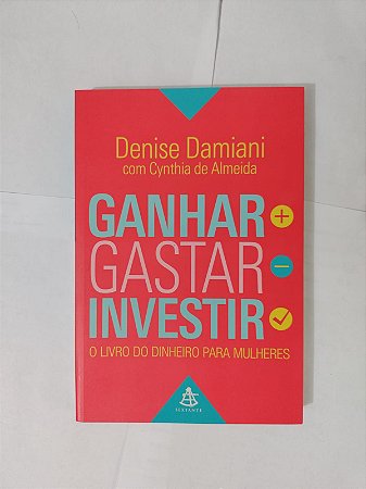 Ganhar, Gastar, Investir: O Livro do Dinheiro para Mulheres - Denise Damiani e Cynthia de Almeida