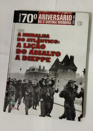 Coleção 70° Aniversário Da II Guerra Mundial - A Muralha Do Atlântico: A Lição Do Assalto A Dieppe 1942