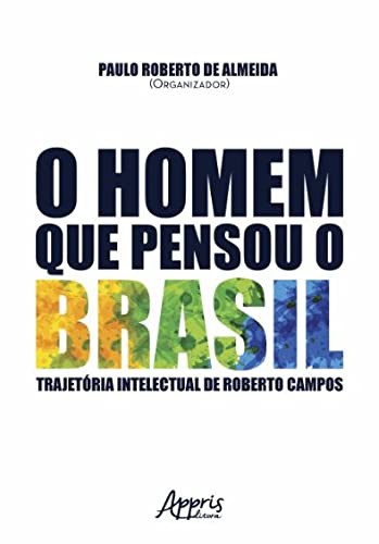 O HOMEM QUE PENSOU O BRASIL – A TRAJETÓRIA INTELECTUAL DE ROBERTO CAMPOS, de Paulo Roberto de Almeida (organizador)