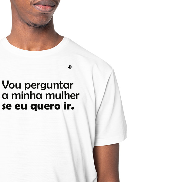 CAMISETA VOU PERGUNTAR A MINHA MULHER SE EU QUERO IR