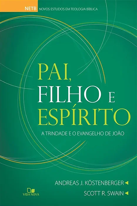 Pai, Filho e Espírito: a Trindade e o evangelho de João (Andreas J. Köstenberger e Scott R. Swain)