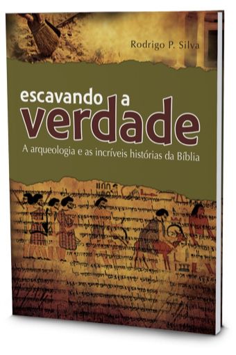 Escavando a Verdade: a arqueologia e as incríveis histórias da Bíblia (Rodrigo Silva)