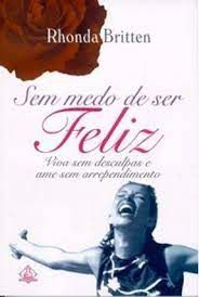 Livro sem Medo de Ser Feliz: Viva sem Desculpas e Ame sem Arrependimento Autor Britten, Rdonda (2002) [usado]