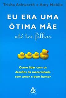 Livro Eu Era Uma Ótima Mãe até Ter Filhos - Como Lidar com os Desafios da Maternidade com Amor e Bom Humor Autor Ashworth, Trisha e Amy Nobile (2008) [usado]