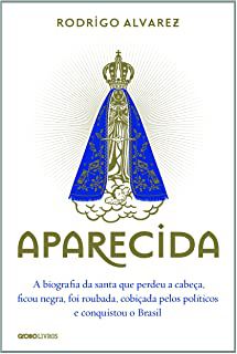 Livro Aparecida - a Biografia da Santa que Perdeu a Cabeça, Ficou Negra, Foi Roubada, Cobiçada Pelos Políticos e Conquistou o Brasil Autor Alvarez, Rodrigo (2014) [usado]