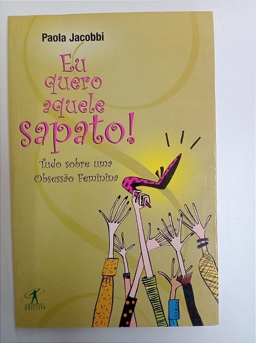 Livro Eu Quero Aquele Sapato ! Tudo sobre um Obsessão Feminina Autor Jacobbi, Paola (2005) [usado]