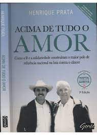 Livro Acima de Tudo o Amor: Como a Fé e a Solidariedade Construíram o Maior Polo de Referência Nacional na Luta contra o Câncer Autor Prata, Henrique (2012) [usado]