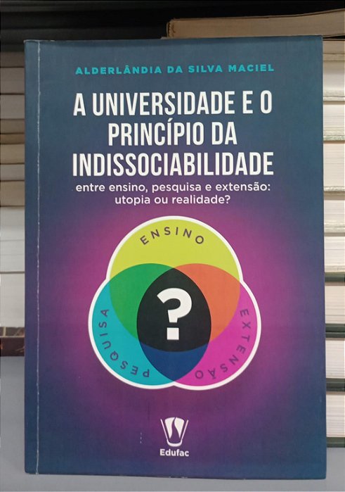 Livro a Universidade e o Princípio da Indissociabilidade Autor Maciel, Anderlândia da Silva (2018) [seminovo]
