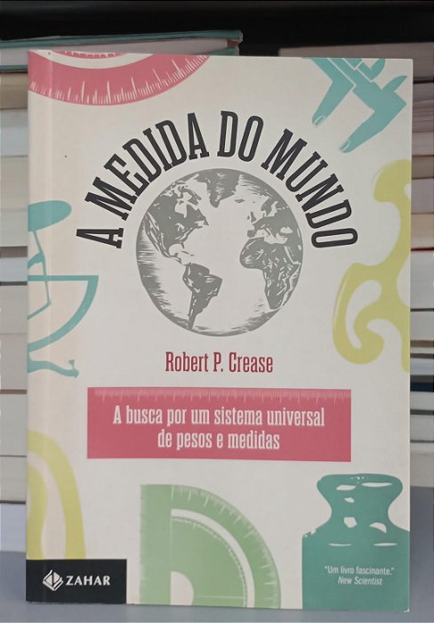 Livro a Medida do Mundo: a Busca por um Sistema Universal de Pesos e Medidas Autor Crease, Robert P. (2013) [seminovo]