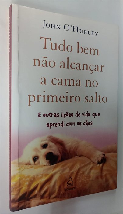 Livro Tudo bem Não Alcançar a Cama no Primeiro Salto e Outras Lições de Vida que Aprendi com os Cães Autor O''hurley, John (2008) [usado]