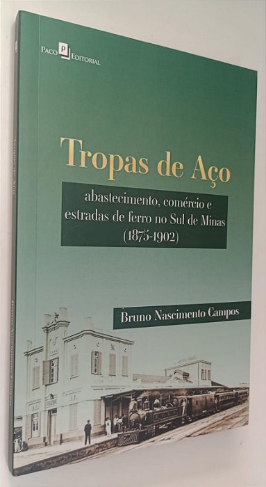 Livro Tropas de Aço: Abastecimento, Comércio e Estradas de Ferro no Sul de Minas (1875-1902) Autor Campos, Bruno Nascimento (2016) [seminovo]