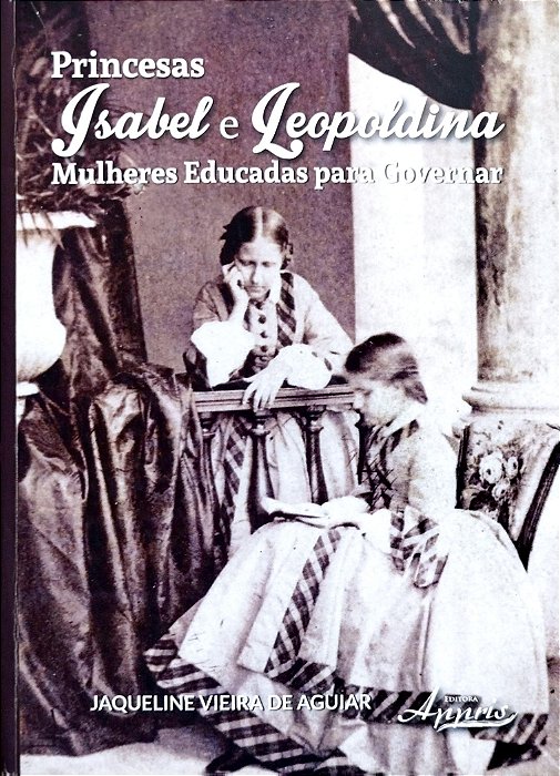 Livro Princesas Isabel e Leopoldina: Mulheres Educadas para Governar Autor Aguiar, Jaqueline Oliveira de (2015) [seminovo]