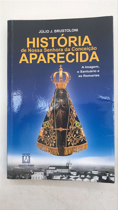 Livro História de Nossa Senhora da Conceição Aparecida: a Imagem, o Santuário e as Romarias Autor Brustoloni, Júlio (1998) [usado]