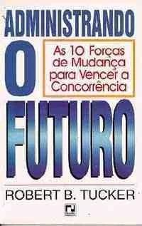Livro Administrando o Futuro: as 10 Forças de Mudança para Vencer a Concorrência Autor Tucker, Robert B. (1997) [usado]
