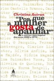 Livro por que a Mulher Gosta de Apanhar e Outras Reportagens dos Anos 1960 e 1970 Autor Autran, Christina (2007) [usado]