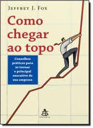 Livro Como Chegar ao Topo: Conselhos Práticos para Se Tornar o Principal Executivo de sua Empresa Autor Fox, Jefferey J. (2011) [usado]