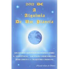 Livro 2012 Dc. a Alquimia de um Planeta: um Estudo Quântico Filosófico sobre a Existência- Ascensão Dimensional Jesus Cristo e a Trajetória Humana Autor Oliveira, Ricardo Luiz de [usado]