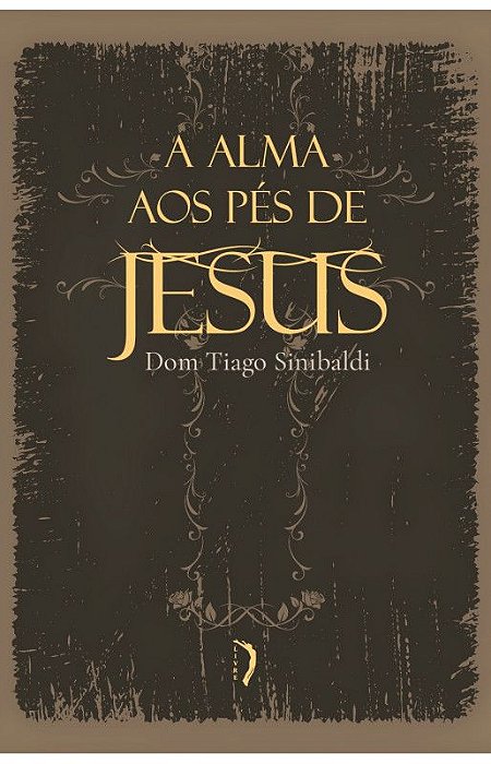 A alma aos pés de Jesus: exercícios devotos - Dom Tiago Sinibaldi