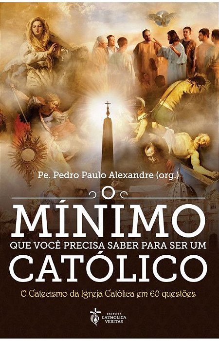 O mínimo que você precisa saber para ser um católico: O Catecismo da Igreja Católica em 60 questões - Pe. Pedro Paulo Alexandre