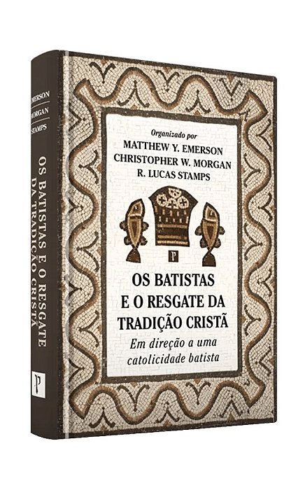 Os Batistas e o resgate da tradição cristã - Matthew; Christopher; R. Lucas Stamps
