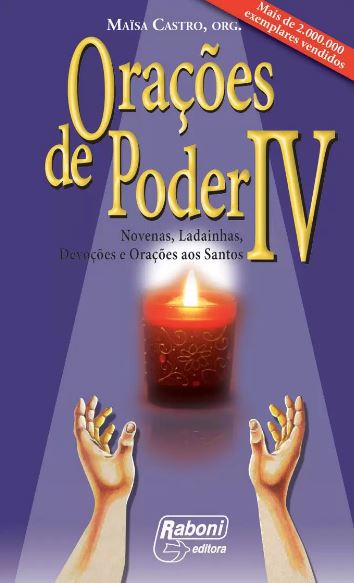 ORAÇÕES DE PODER IV: NOVENAS, LADAINHAS, DEVOÇÕES E ORAÇÕES AOS SANTOS