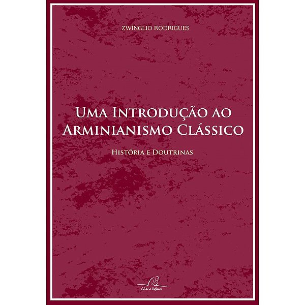 Uma Introdução ao Arminianismo Clássico - Histórias e Doutrinas