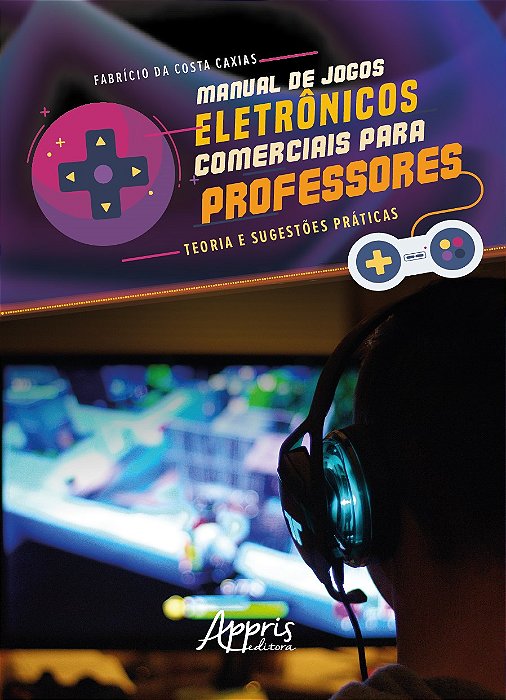 Manual de Jogos Eletronicos Comerciais para Professores: Teoria e Sugestoes - Caxias