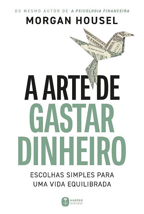 A Arte De Gastar Dinheiro: Escolhas Simples Para Uma Vida Equilibrada – Do Mesmo Autor De "A Psicolo
