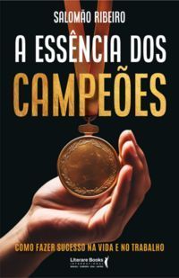 a Essência Dos Campeões - Como Fazer Sucesso Na Vida e No Trabalho