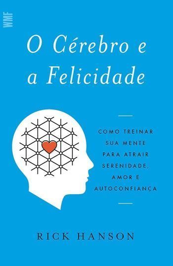 o Cérebro e a Felicidade - Como Treinar Sua Mente Para Atrair Serenidade, Amor e Autoconfiança