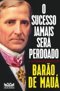o Sucesso Jamais Será Perdoado - a Autobiografia Do Barão De Mauá