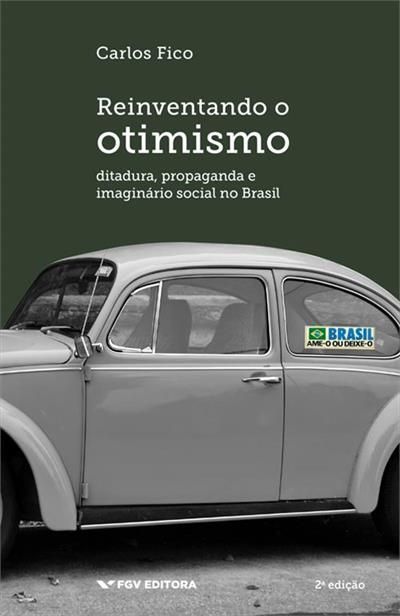 Reinventando o Otimismo - Ditadura, propaganda e imaginário social no Brasil