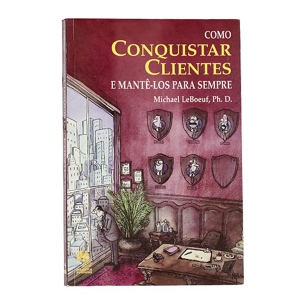 Como conquistar clientes e mantê-los para sempre - Michael LeBoeuf, Ph. D.