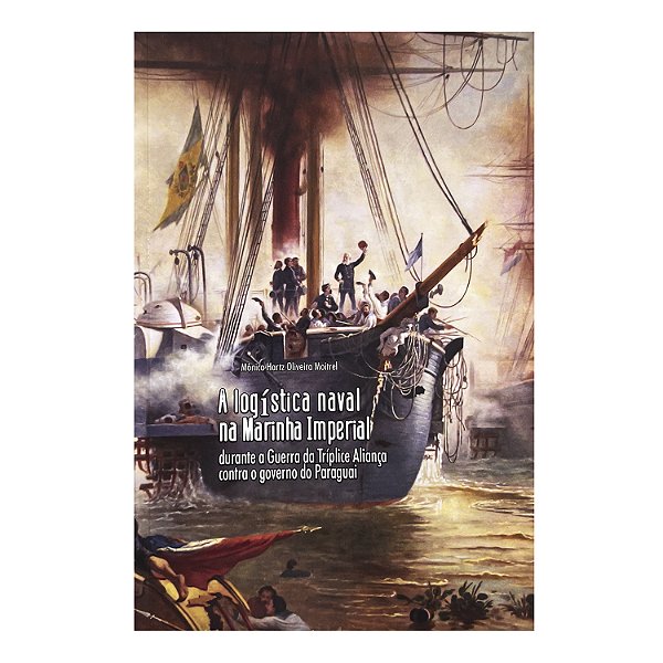A Logística Naval Na Marinha Imperial  Durante A Guerra da Tríplice Aliança Contra O Governo Do Paraguai - Mônica Hartz Oliveira Moitrel