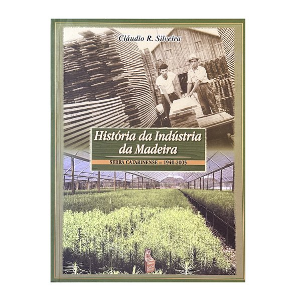 História Da Indústria Da Madeira: Serra Catarinense 1940-2005 - Cláudio R. Silveira