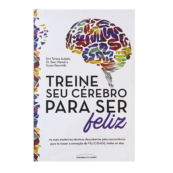 Treine Seu Cérebro Para Ser Feliz - Drª Teresa Aubele/Dr. Stan Wenck/Susan Reynolds