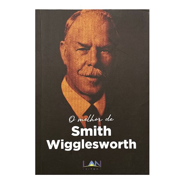 O Melhor De Smith Wigglesworth - Smith Wigglesworth