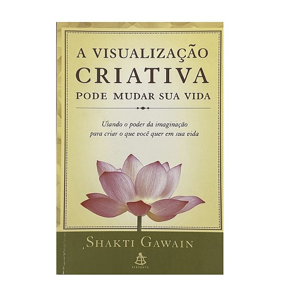 A Visualização Criativa Pode Mudar Sua Vida - Shakti Gawain