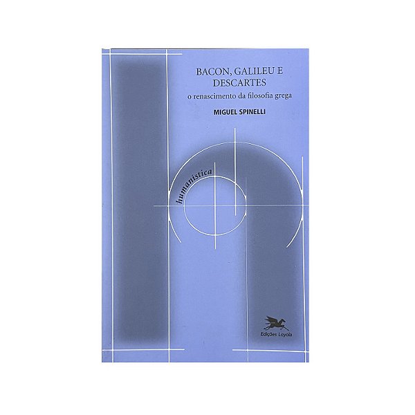 Bacon, Galileu E Descartes - Miguel Spinelli