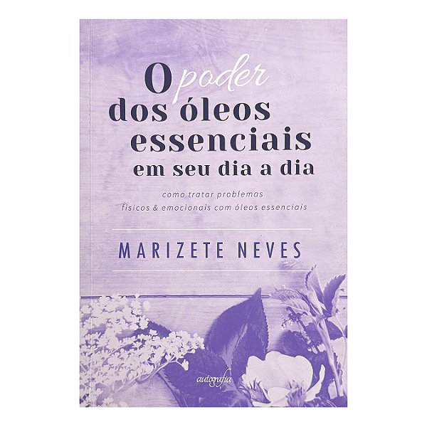 O Poder Dos Óleos Essenciais Em Seu Dia A Dia - Marizete Neves