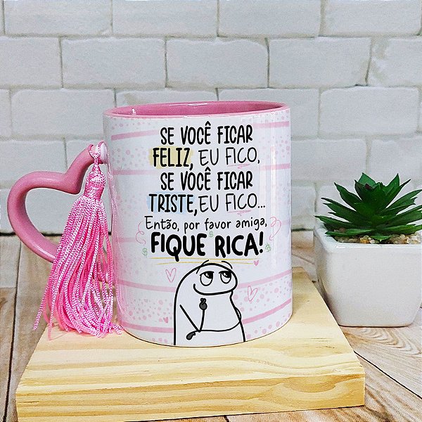 Caneca amigas se voce ficar ficar feliz eu fico por favor fique rica