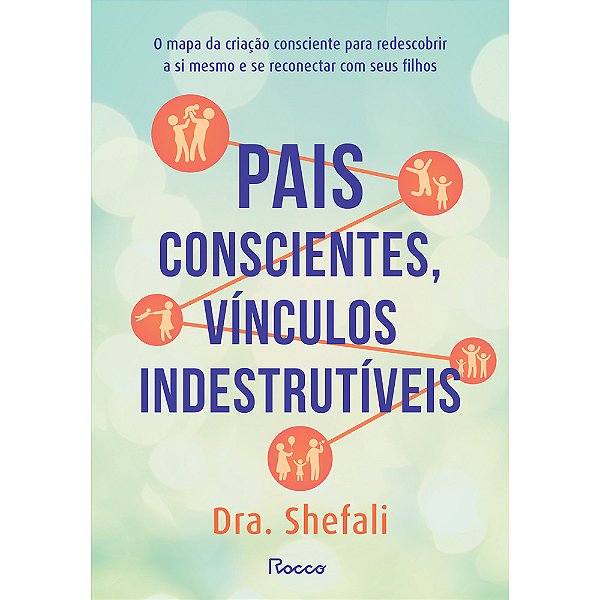 Pais Conscientes, Vínculos Indestrutíveis O Mapa Da Criação Consciente Para Redescobrir A Si Mesmo E Se Reconectar Com Seus Filhos
