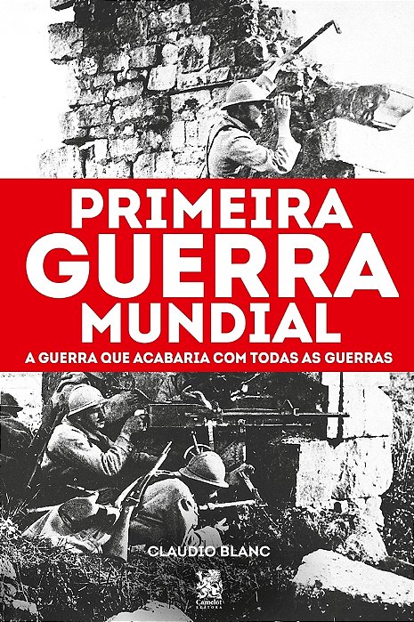 Primeira Guerra Mundial: A Guerra Que Acabaria Com Todas As Guerras..-
