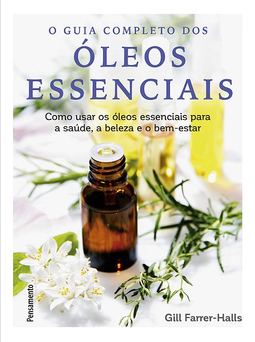 Guia Completo Dos Óleos Essenciais Como Usar Os Óleos Essenciais Para A Saúde, A Beleza E O Bem-Estar..-