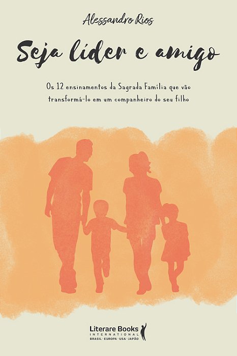 Seja Líder E Amigo Os 12 Ensinamentos Da Sagrada Família Que Vão Transformá-Lo Em Um Companheiro Do Seu Filho..-