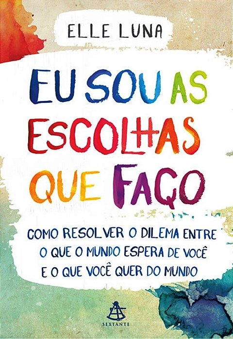 Eu Sou As Escolhas Que Faço - Como Resolver O Dilema Entre O Mundo Espera De Você E O Que Você Quer..-