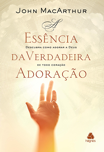 A Essência Da Verdadeira Adoração Descubra Como Adorar A Deus De Todo Coração