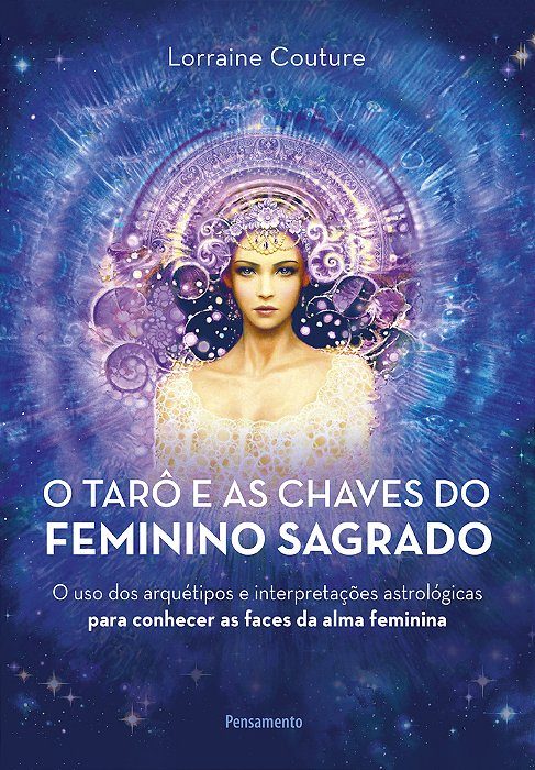 O Tarô E As Chaves Do Feminino Sagrado O Uso Dos Arquétipos E Interpretações Astrológicas Para Conhecer As Faces Da Alma Feminina